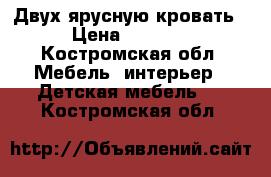 Двух ярусную кровать › Цена ­ 6 500 - Костромская обл. Мебель, интерьер » Детская мебель   . Костромская обл.